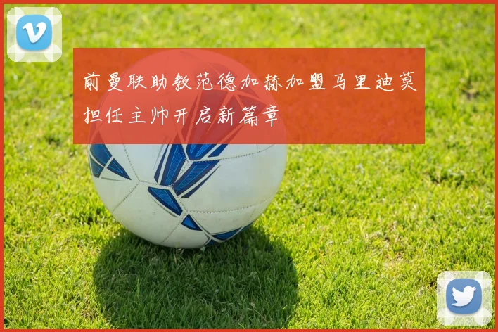 前曼联助教范德加赫加盟马里迪莫担任主帅开启新篇章