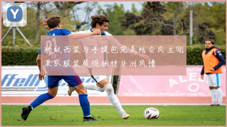 豹纹西装与手提包完美结合民主刚果队服装展现独特非洲风情