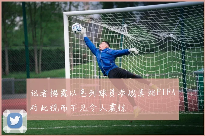 记者揭露以色列球员参战真相FIFA对此视而不见令人震惊