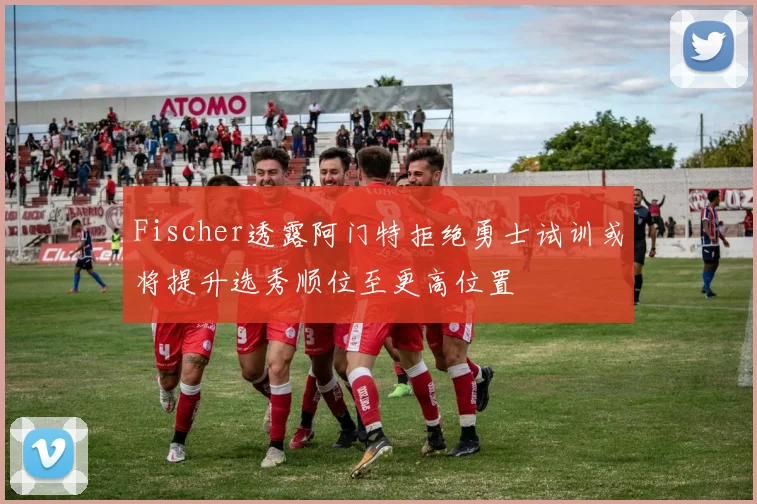 Fischer透露阿门特拒绝勇士试训或将提升选秀顺位至更高位置
