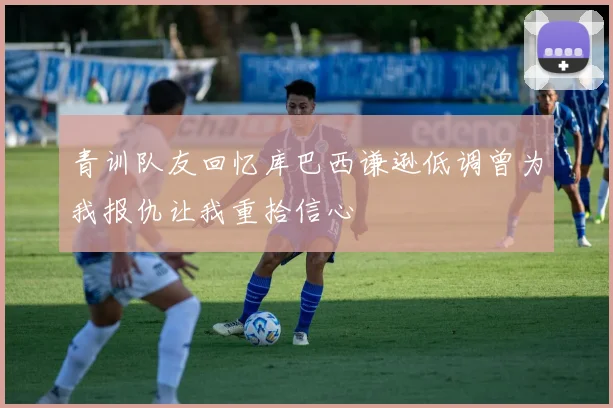 青训队友回忆库巴西谦逊低调曾为我报仇让我重拾信心