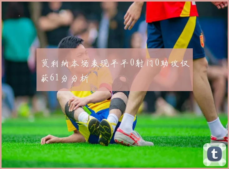 莫利纳本场表现平平0射门0助攻仅获61分分析