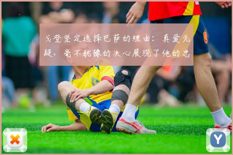 戈登坚定选择巴萨的理由：真爱无疑，毫不犹豫的决心展现了他的忠诚