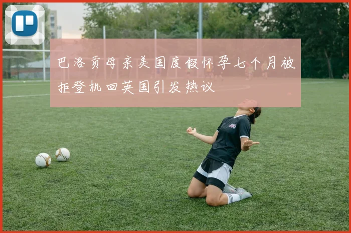 巴洛贡母亲美国度假怀孕七个月被拒登机回英国引发热议