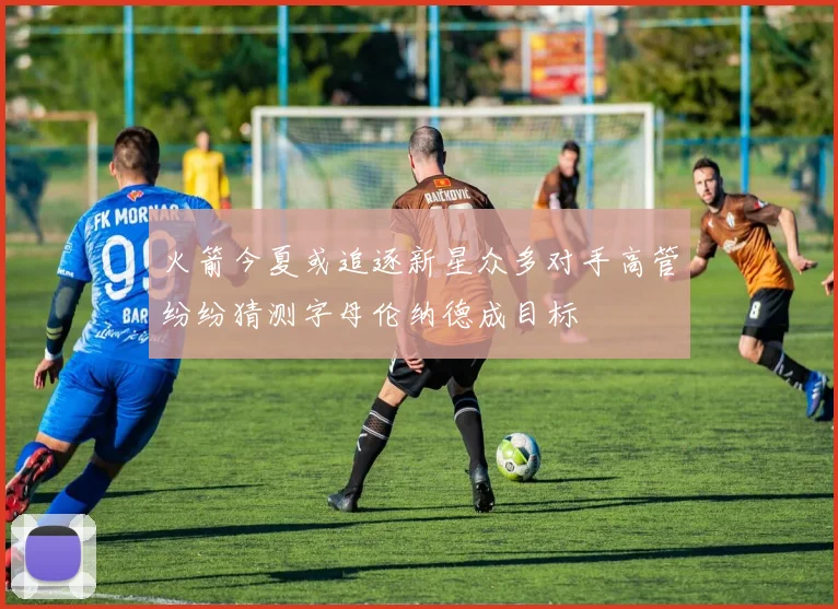 火箭今夏或追逐新星众多对手高管纷纷猜测字母伦纳德成目标