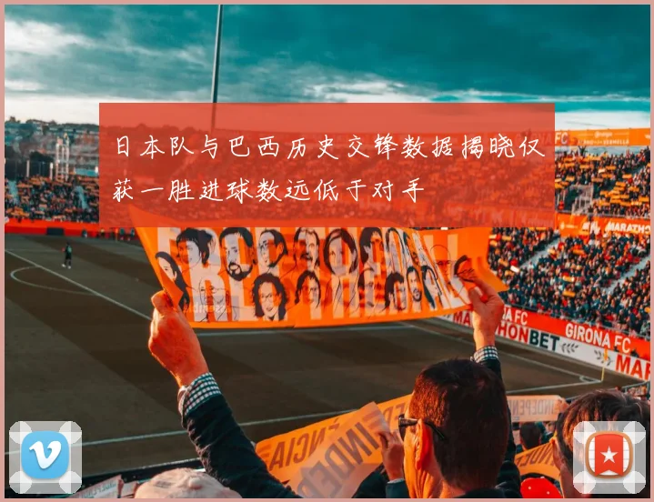 日本队与巴西历史交锋数据揭晓仅获一胜进球数远低于对手