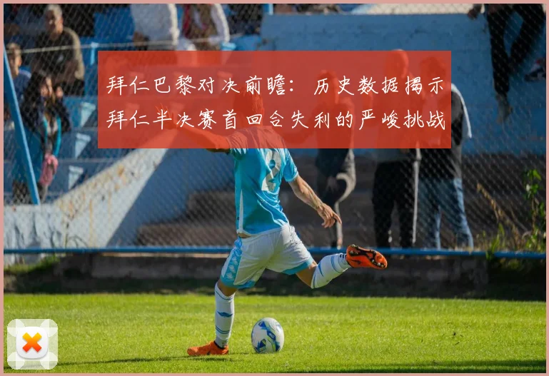拜仁巴黎对决前瞻：历史数据揭示拜仁半决赛首回合失利的严峻挑战