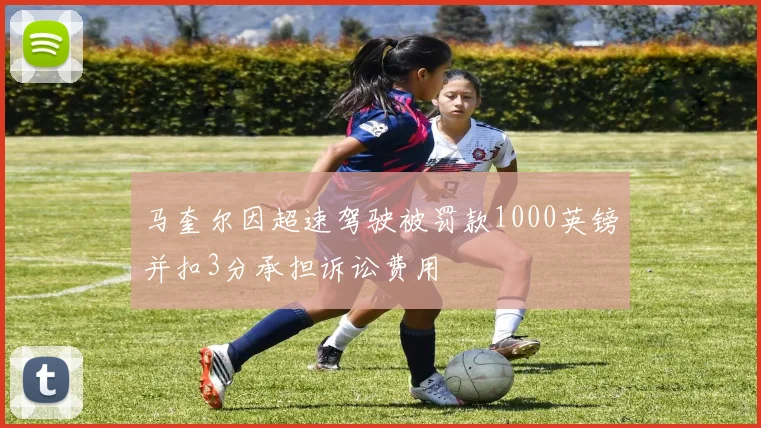 马奎尔因超速驾驶被罚款1000英镑并扣3分承担诉讼费用