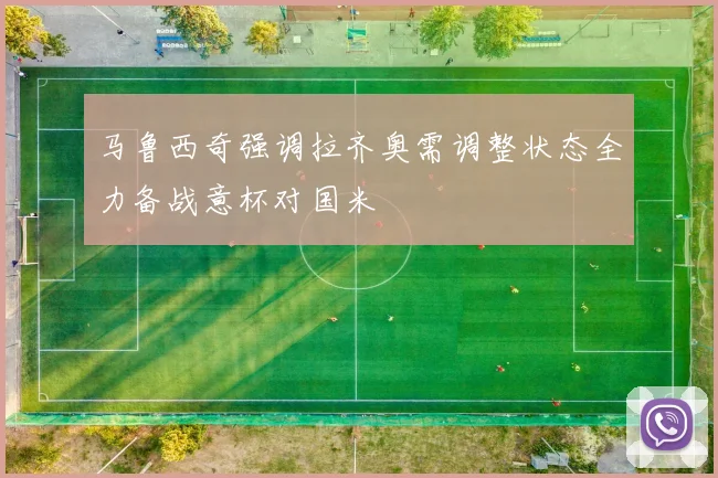 马鲁西奇强调拉齐奥需调整状态全力备战意杯对国米