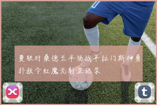 曼联对桑德兰半场战平拉门斯神勇扑救令红魔无射正记录