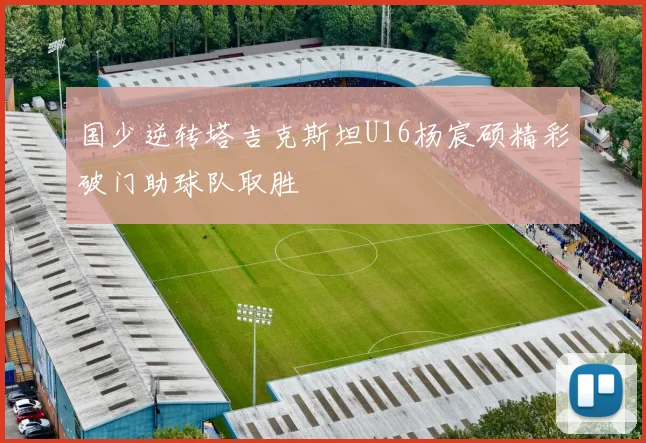 国少逆转塔吉克斯坦U16杨宸硕精彩破门助球队取胜