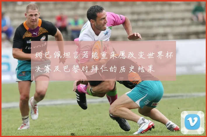 姆巴佩坦言若能重来愿改变世界杯决赛及巴黎对拜仁的历史结果